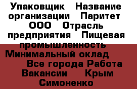 Упаковщик › Название организации ­ Паритет, ООО › Отрасль предприятия ­ Пищевая промышленность › Минимальный оклад ­ 26 000 - Все города Работа » Вакансии   . Крым,Симоненко